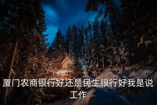 廈門農(nóng)商銀行好還是民生銀行好我是說(shuō)工作