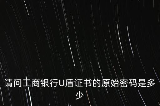 請問工商銀行U盾證書的原始密碼是多少