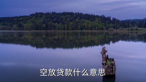 空放貸款是什么意思，什么叫貸款空放