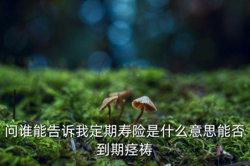 問誰能告訴我定期壽險(xiǎn)是什么意思能否到期痙禱