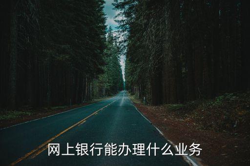 網(wǎng)銀能開通什么業(yè)務(wù)嗎，開通網(wǎng)上銀行能辦理什么業(yè)務(wù)