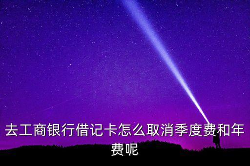 銀行卡怎么取消年費，去工商銀行借記卡怎么取消季度費和年費呢