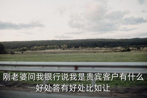 剛老婆問我銀行說我是貴賓客戶有什么好處答有好處比如讓