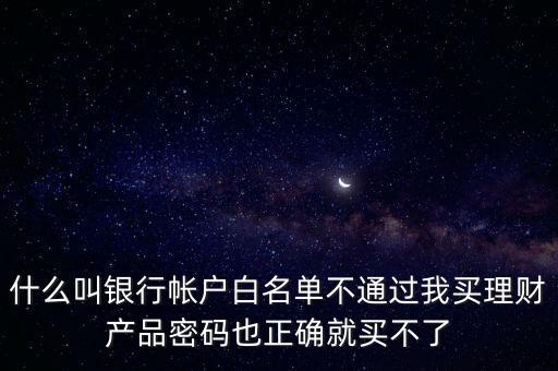 什么叫銀行帳戶白名單不通過我買理財產(chǎn)品密碼也正確就買不了