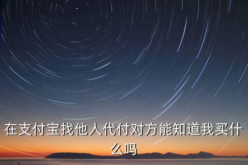 在支付寶找他人代付對方能知道我買什么嗎