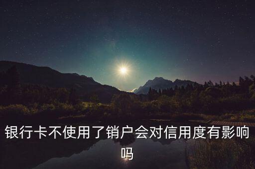 銀行卡不使用了銷戶會對信用度有影響嗎