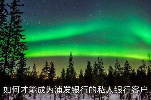 如何才能成為浦發(fā)銀行的私人銀行客戶