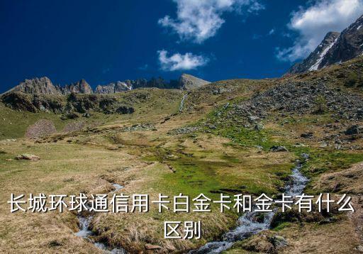 長城環(huán)球通信用卡白金卡和金卡有什么區(qū)別