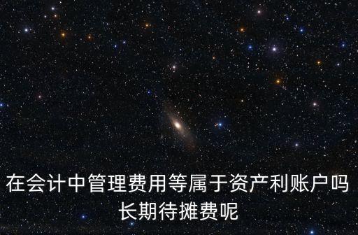 在會(huì)計(jì)中管理費(fèi)用等屬于資產(chǎn)利賬戶嗎長(zhǎng)期待攤費(fèi)呢