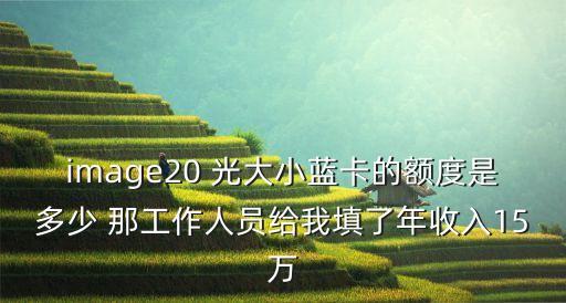 image20 光大小藍(lán)卡的額度是多少 那工作人員給我填了年收入15萬(wàn)
