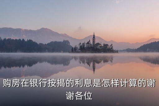購房在銀行按揭的利息是怎樣計算的謝謝各位