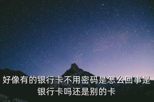 好像有的銀行卡不用密碼是怎么回事是銀行卡嗎還是別的卡