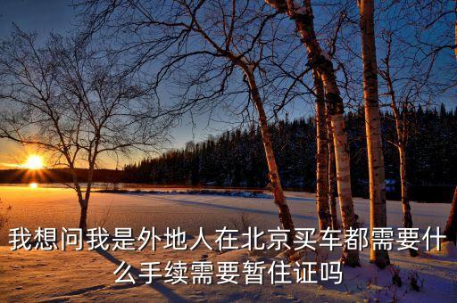 我想問(wèn)我是外地人在北京買(mǎi)車(chē)都需要什么手續(xù)需要暫住證嗎