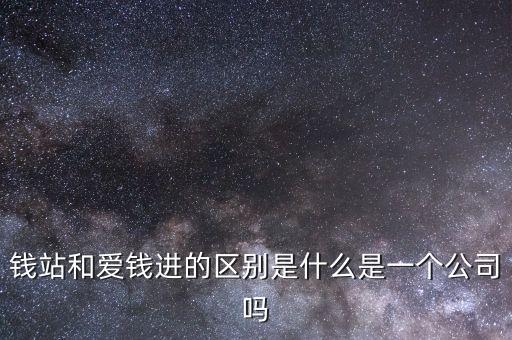 錢站愛錢進什么情況，錢站和愛錢進的區(qū)別是什么是一個公司嗎