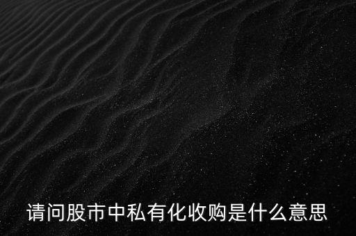 請問股市中私有化收購是什么意思
