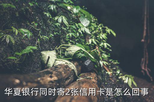 華夏銀行為什么兩張卡，華夏銀行同時(shí)寄2張信用卡是怎么回事