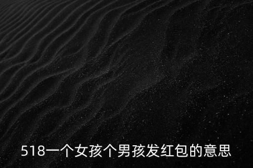 518一個(gè)女孩個(gè)男孩發(fā)紅包的意思