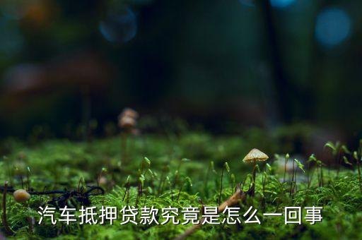 汽車抵押貸款究竟是怎么一回事