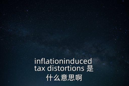 inflationinduced tax distortions 是什么意思啊