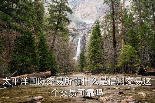 什么是屬于信用交易，太平洋國際交易所中什么是信用交易這個交易可靠嗎