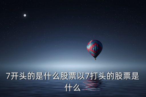 7開頭的是什么股票以7打頭的股票是什么