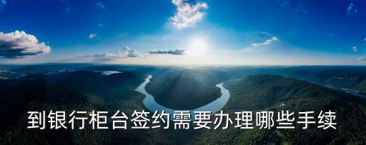 到銀行柜臺(tái)簽約需要辦理哪些手續(xù)