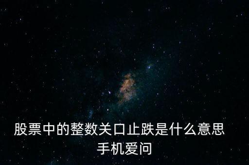 股票中的整數(shù)關(guān)口止跌是什么意思  手機愛問