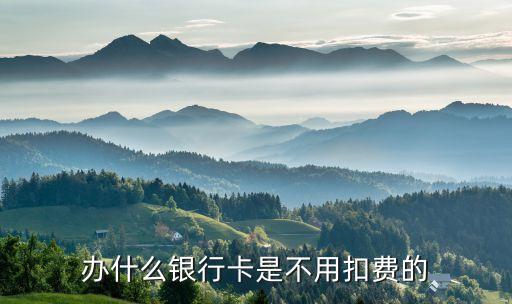 辦什么銀行卡不收手續(xù)費(fèi)嗎，辦什么銀行卡是不用扣費(fèi)的