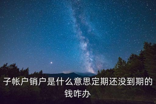 子帳戶銷戶是什么意思定期還沒到期的錢咋辦