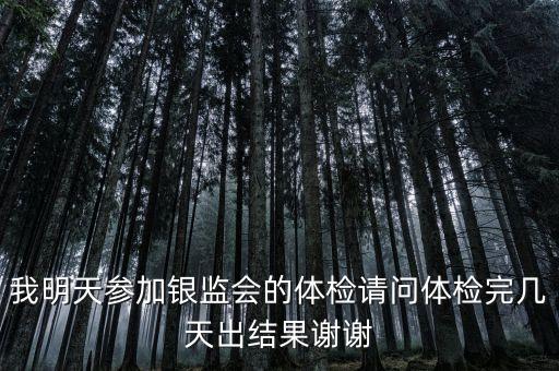 銀監(jiān)什么時候體檢后，我明天參加銀監(jiān)會的體檢請問體檢完幾天出結果謝謝