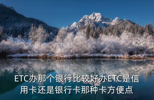 ETC辦那個銀行比較好辦ETC是信用卡還是銀行卡那種卡方便點