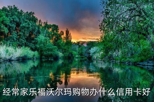 經(jīng)常家樂福沃爾瑪購物辦什么信用卡好