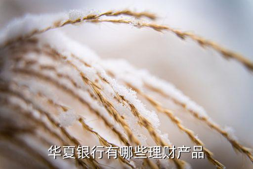 華夏銀行有什么理財(cái)，華夏銀行理財(cái)產(chǎn)品有哪些種類(lèi)