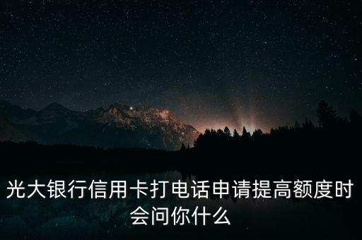 光大銀行信用卡打電話申請?zhí)岣哳~度時會問你什么