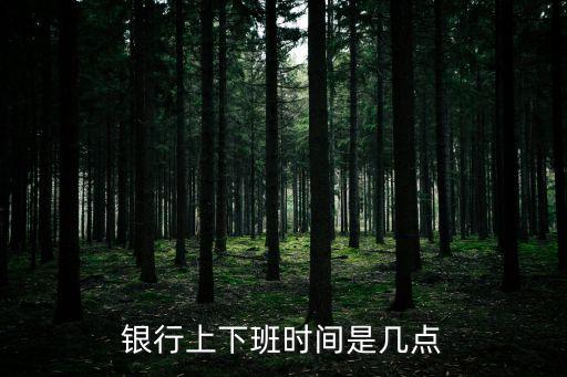銀行什么時(shí)間上班時(shí)間，銀行一般什么時(shí)間上班