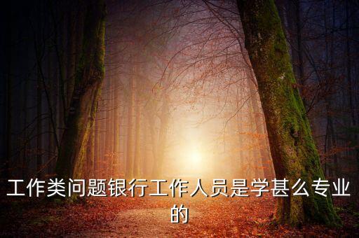 工作類(lèi)問(wèn)題銀行工作人員是學(xué)甚么專(zhuān)業(yè)的