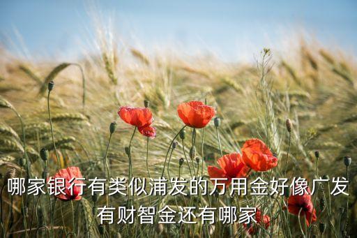 什么銀行有萬用金，哪家銀行有類似浦發(fā)的萬用金好像廣發(fā)有財智金還有哪家