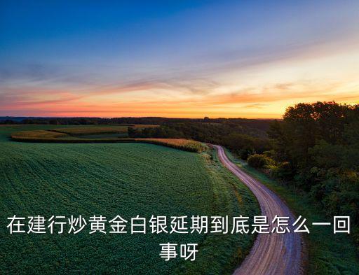在建行炒黃金白銀延期到底是怎么一回事呀