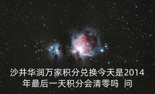 沙井華潤(rùn)萬(wàn)家積分兌換今天是2014年最后一天積分會(huì)清零嗎  問(wèn)