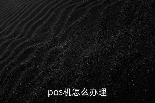 個人poss機怎么辦理需要什么，pos機怎樣辦理