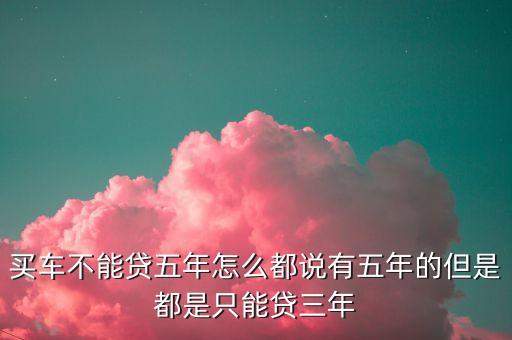 買車不能貸五年怎么都說有五年的但是都是只能貸三年