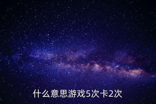 什么意思游戲5次卡2次