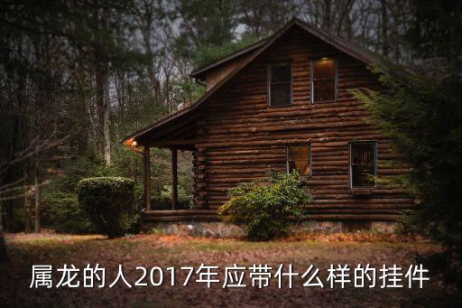 2017年90期掛什么，屬龍的人2017年應(yīng)帶什么樣的掛件