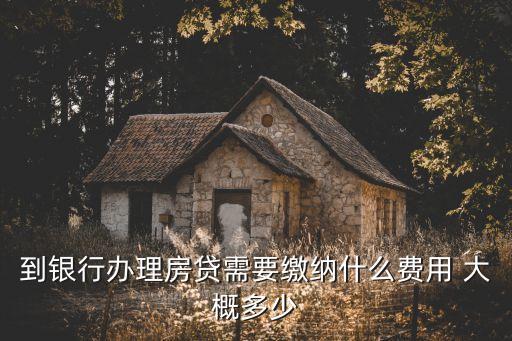 房貸銀行要收什么費用嗎，到銀行辦理房貸需要繳納什么費用 大概多少