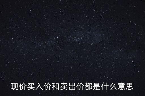 現(xiàn)價(jià)買入價(jià)和賣出價(jià)都是什么意思
