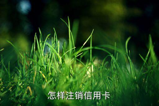 取消信用卡要帶什么資料，怎樣注銷信用卡
