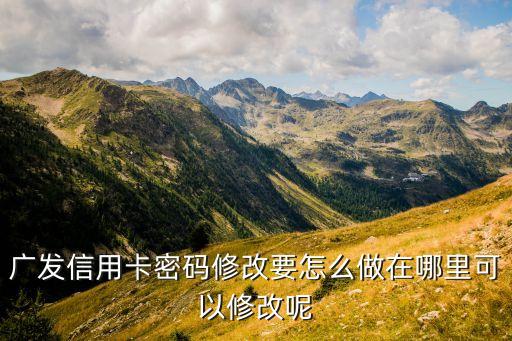 廣發(fā)信用卡如何改密碼是什么，廣發(fā)信用卡密碼修改要怎么做在哪里可以修改呢