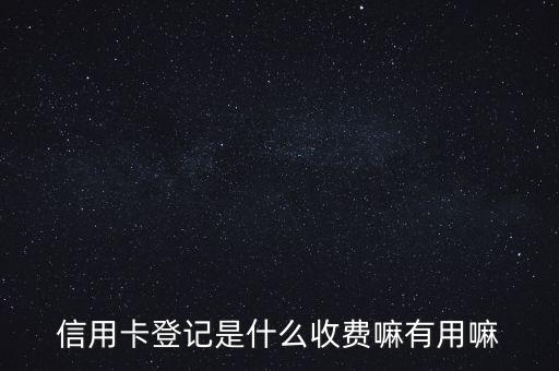 銀行卡登記有什么用，銀行開戶登記證號有什么用