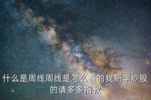 什么是周線周線是怎么看的我新學(xué)炒股的請(qǐng)多多指教