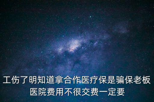 工傷了明知道拿合作醫(yī)療保是騙保老板醫(yī)院費用不很交費一定要